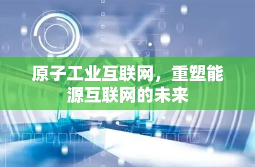 原子工业互联网，重塑能源互联网的未来