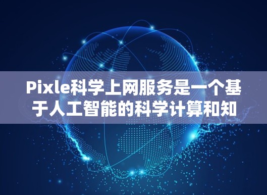 Pixle科学上网服务是一个基于人工智能的科学计算和知识查询工具，提供多种功能，如科学计算、知识查找、图表绘制和编程支持。以下是对其功能和使用的建议