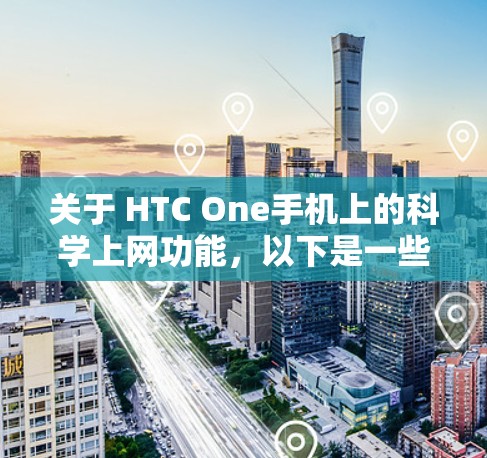 关于 HTC One手机上的科学上网功能，以下是一些常见问题和回答
