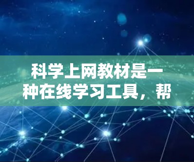 科学上网教材是一种在线学习工具，帮助学习者在科学领域获得知识和技能提升。以下是其主要特点和用途