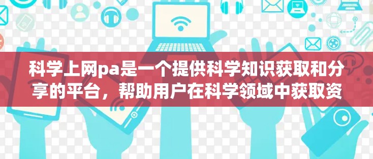 科学上网pa是一个提供科学知识获取和分享的平台，帮助用户在科学领域中获取资料和学习资源。以下是对科学上网pa的详细介绍