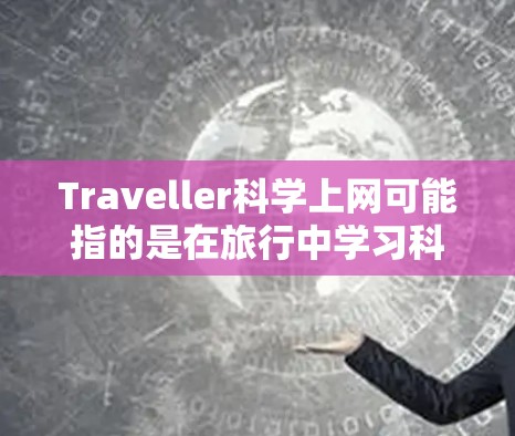 Traveller科学上网可能指的是在旅行中学习科学知识或探索科学领域的旅行路线。以下是一些关于如何在旅行中学习科学的建议
