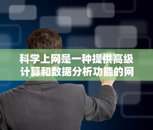 科学上网是一种提供高级计算和数据分析功能的网络服务，广泛应用于科学、工程、数学和数据分析领域。以下是科学上网的详细介绍