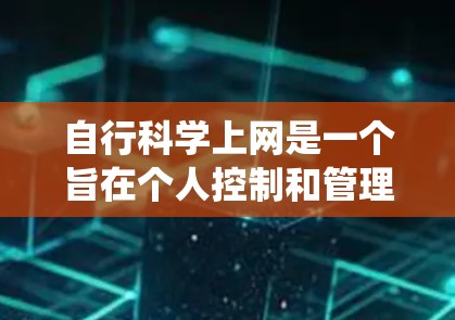 自行科学上网是一个旨在个人控制和管理互联网访问的系统或工具，通常由个人或公司提供。它通过设置防火墙、流量控制、过滤软件等手段来管理网络访问，确保网络安全和数据安全。以下是对自行科学上网的逐步解释