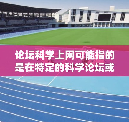 论坛科学上网可能指的是在特定的科学论坛或社区中讨论科学问题、分享科学知识或使用科学工具的活动。以下是一些可能涉及科学上网的常见主题和建议