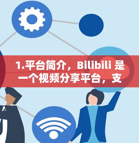 1.平台简介，Bilibili 是一个视频分享平台，支持多种内容形式，涵盖教育、娱乐、娱乐新闻等，适合学习和观看