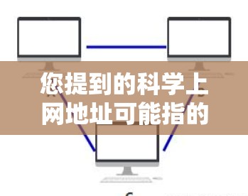 您提到的科学上网地址可能指的是相关的科学网站或资源。如果您需要访问某个特定的科学领域或资源，我可以为您提供推荐的网站链接或建议。例如