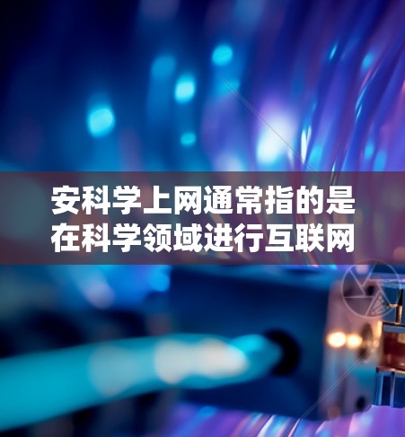 安科学上网通常指的是在科学领域进行互联网上的研究、工作或交流时，如何确保网络安全和隐私保护。以下是关于如何在科学领域安全上网的一些关键建议