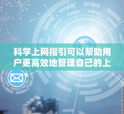 科学上网指引可以帮助用户更高效地管理自己的上网时间，确保安全、有效和有序地利用互联网资源。以下是一些科学上网的实用指引