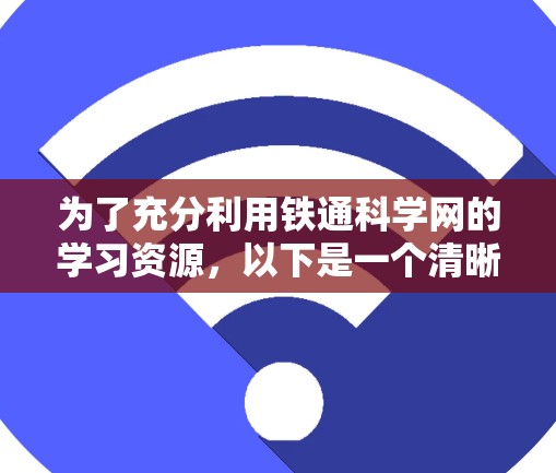 为了充分利用铁通科学网的学习资源，以下是一个清晰的步骤指南