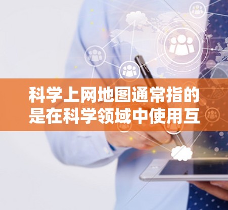 科学上网地图通常指的是在科学领域中使用互联网工具来辅助学习、记录和分析的数据，以增强理解或完成任务。以下是一些可能的解释和建议