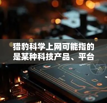 猎豹科学上网可能指的是某种科技产品、平台或项目，但没有明确的上下文，难以准确确定其具体含义。以下是一些可能的解释和建议