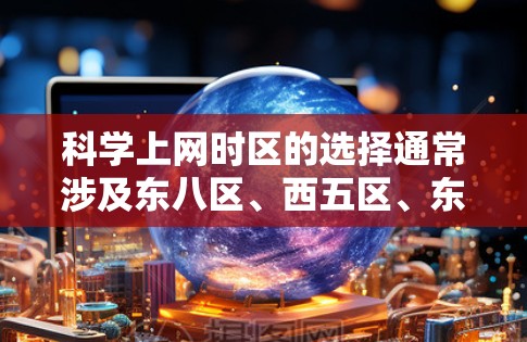 科学上网时区的选择通常涉及东八区、西五区、东三区、东二区、东一区、西七区、东十区以及通用时区。这些时区包括夏时区，如美国的夏时区在晚上，英国的夏时区在早上。具体时区范围如下
