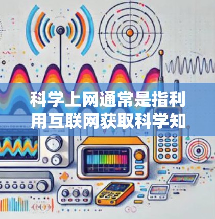 科学上网通常是指利用互联网获取科学知识、资料和资源。以下是一些关于科学上网的知识和建议