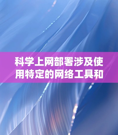 科学上网部署涉及使用特定的网络工具和编程接口来管理科学计算和数据处理。以下是一个系统化的步骤指南，帮助您完成科学上网部署