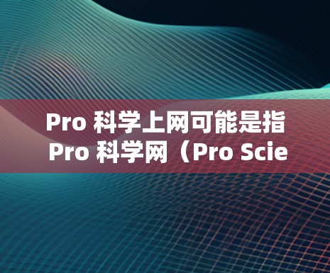 Pro 科学上网可能是指 Pro 科学网（Pro Science Net）或其他与科学相关的网络服务。以下是一些可能的解释和步骤