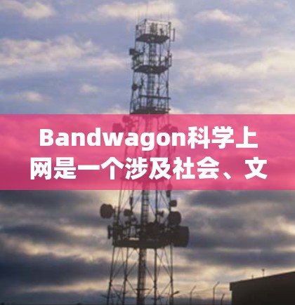 Bandwagon科学上网是一个涉及社会、文化和科学多方面的概念，指因个人效仿而效仿的潮流，主要在科学领域表现得尤为明显。以下是对此主题的详细分析和总结