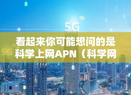 看起来你可能想问的是科学上网APN（科学网站的APN）但可能打错了。如果是指科学网站的APN（即网络接口地址）这可能和你的需求无关，可能需要更多的上下文信息来明确问题
