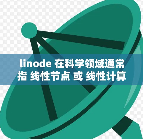 linode 在科学领域通常指 线性节点 或 线性计算节点，是一种用于进行分布式计算和网络节点的设备。在科学计算中，线性节点通常用于处理大量数据、进行复杂的计算和共享结果