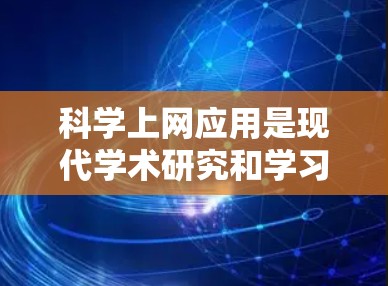 科学上网应用是现代学术研究和学习中不可或缺的工具，它们帮助用户高效获取、管理、分析和传播科学知识。以下是一些经典的科学上网应用及其特点，供你参考