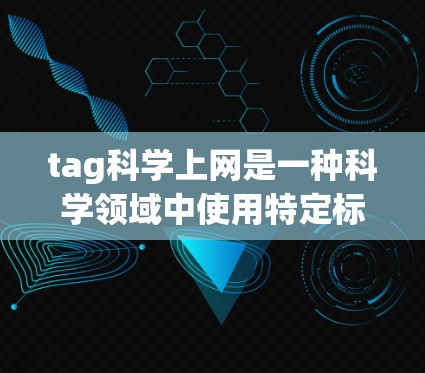 tag科学上网是一种科学领域中使用特定标签技术来组织和管理科学数据和信息的方法。它通过将科学资料按照关键词、主题标签或分类码进行分类，以便更高效地检索和获取所需的信息。以下是对这一概念的详细解释