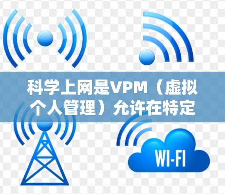 科学上网是VPM（虚拟个人管理）允许在特定范围内进行的网络操作，主要涉及文件管理、权限控制、数据备份、文件共享和设备管理等。以下是对科学上网在VPM中的应用和意义的详细分析