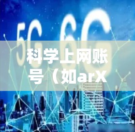 科学上网账号（如arXiv、IEEE、elsevier）是用于学术研究和论文编写的关键工具。以下是注册科学上网账号的步骤