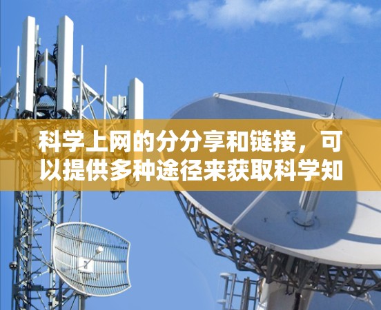 科学上网的分分享和链接，可以提供多种途径来获取科学知识和信息。以下是一些方法和建议，帮助你有效利用网络资源