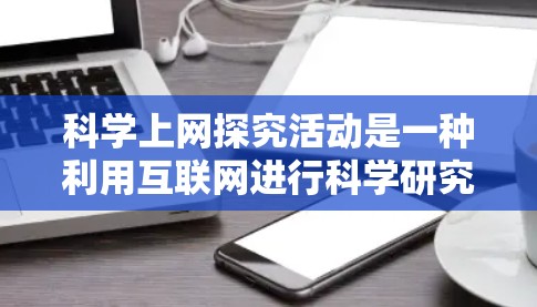 科学上网探究活动是一种利用互联网进行科学研究、学习和探索的活动形式。以下是对该活动的详细分析和可能的组织方式