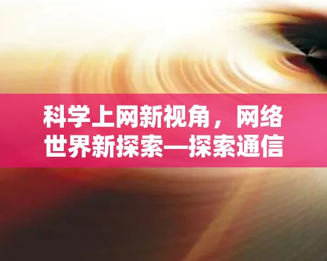 科学上网新视角，网络世界新探索—探索通信技术的未来