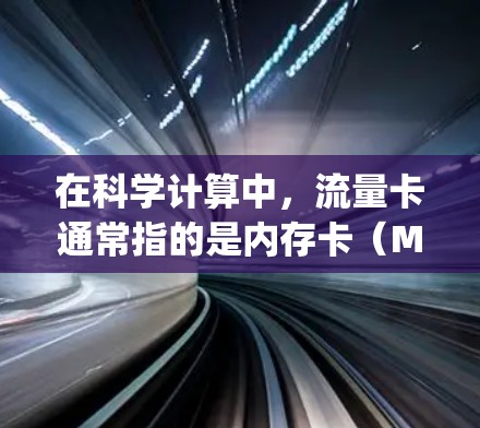 在科学计算中，流量卡通常指的是内存卡（Memory卡）特别是用于存储和管理程序、数据和中间结果的卡。这些卡可以提高计算器的性能和运行速度，减少启动时间。以下是关于科学上网流量卡的常见问题和解答