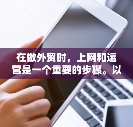 在做外贸时，上网和运营是一个重要的步骤。以下是一个有条理的指南，帮助你逐步实现你的外贸业务