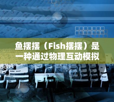 鱼摆摆（Fish摆摆）是一种通过物理互动模拟互联网传输的技术，利用鱼的游动来传递数据。以下是对鱼摆摆科学上网的详细解析