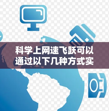 科学上网速飞跃可以通过以下几种方式实现