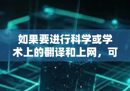 如果要进行科学或学术上的翻译和上网，可以尝试以下方法