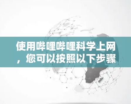 使用哔哩哔哩科学上网，您可以按照以下步骤进行操作