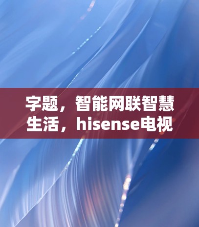 字题，智能网联智慧生活，hisense电视的未来可能