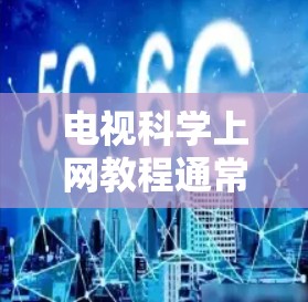 电视科学上网教程通常涵盖了如何通过科学方法分析和评估电视节目、内容或观看记录。以下是一些常见的主题和内容，供你参考
