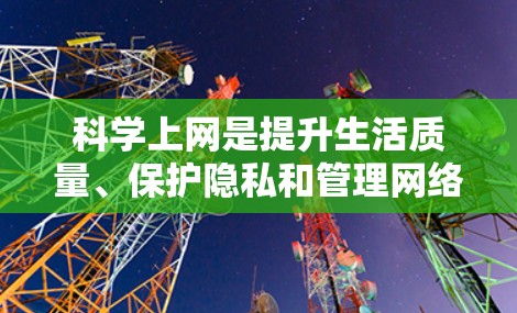 科学上网是提升生活质量、保护隐私和管理网络资源的重要技能。以下是一些科学的上网方法，帮助你更好地利用网络