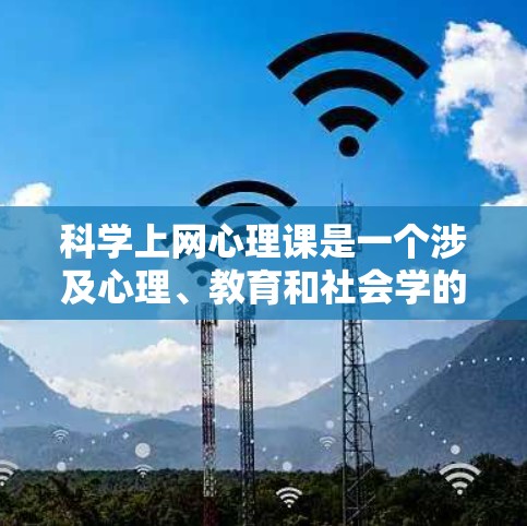 科学上网心理课是一个涉及心理、教育和社会学的综合课题。以下是一个结构清晰、内容详实的总结