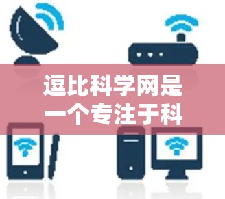 逗比科学网是一个专注于科学互联网的组织，致力于通过开发在线工具和发布科学信息来促进科学交流和信息传播。以下是关于逗比科学网的详细分析