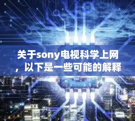 关于sony电视科学上网，以下是一些可能的解释和解决方案