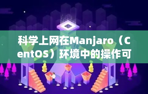 科学上网在Manjaro（CentOS）环境中的操作可以通过以下步骤进行