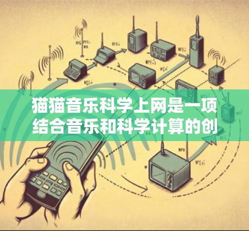 猫猫音乐科学上网是一项结合音乐和科学计算的创新服务，旨在让用户在音乐平台上进行科学计算和分析。以下是详细的步骤和解释