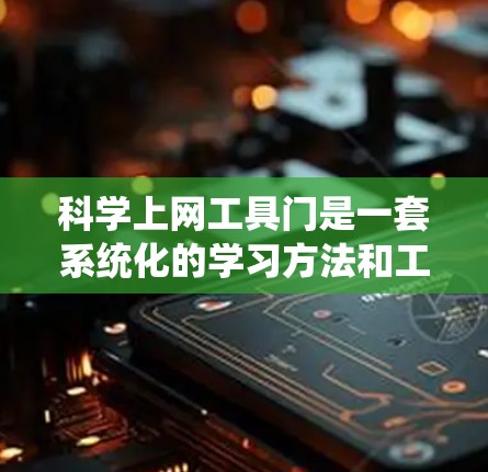 科学上网工具门是一套系统化的学习方法和工具，帮助学生通过网络资源高效学习科学知识。具体包括以下方面