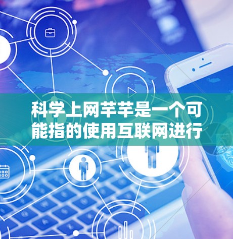 科学上网芊芊是一个可能指的使用互联网进行科学计算的网站或工具，也可能是网络资源或平台，提供科学信息、计算功能或学习资源。以下是对这一概念的详细分析