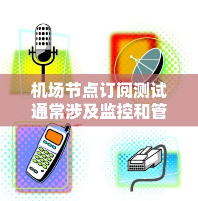 机场节点订阅测试通常涉及监控和管理网络设备，以确保它们能够正常连接到机场的网络环境。以下是一些常见的机场节点订阅测试步骤和内容