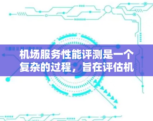 机场服务性能评测是一个复杂的过程，旨在评估机场的服务效率和质量。以下是对该过程的详细总结和分析