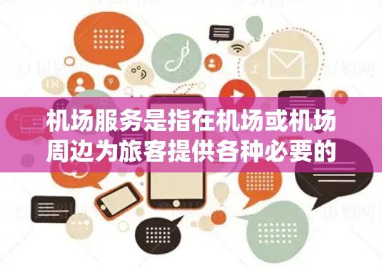 机场服务是指在机场或机场周边为旅客提供各种必要的服务和便利的系统。以下是一些主要的机场服务内容