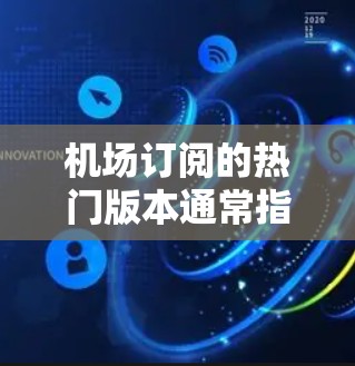 机场订阅的热门版本通常指的是在机场或城市中使用的一种便捷的交通或娱乐服务。以下是一些常见的热门版本